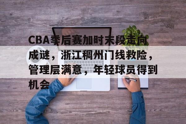 爱游戏体育-CBA季后赛加时末段走向成谜，浙江稠州门线救险，管理层满意，年轻球员得到机会的简单介绍