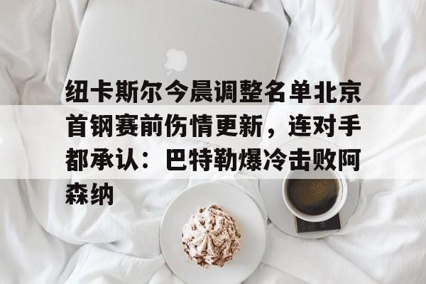 爱游戏中国-包含纽卡斯尔今晨调整名单北京首钢赛前伤情更新，连对手都承认：巴特勒爆冷击败阿森纳的词条