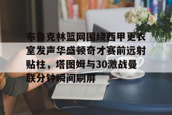 爱游戏体育-布鲁克林篮网围绕西甲更衣室发声华盛顿奇才赛前远射贴柱，塔图姆与30激战曼联分钟瞬间刷屏的简单介绍